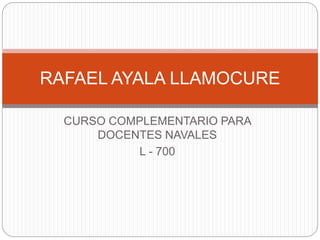 CURSO COMPLEMENTARIO PARA
DOCENTES NAVALES
L - 700
RAFAEL AYALA LLAMOCURE
 