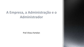 A Empresa, a Administração e o
Administrador
Prof. Eliseu Fortolan
 
