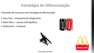 Prof. Eliseu Fortolan
Estratégia de Diferenciação
 Exemplos de empresas com estratégia de diferenciação
 Coca Cola – companhia de refrigerantes
 Mont Blanc – canetas esferográficas
 McDonald’s – Fastfoods
 