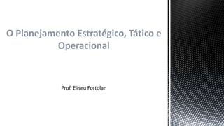 O Planejamento Estratégico, Tático e
Operacional
Prof. Eliseu Fortolan
 
