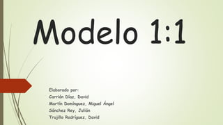 Modelo 1:1
Elaborado por:
Carrión Díaz, David
Martín Domínguez, Miguel Ángel
Sánchez Rey, Julián
Trujillo Rodríguez, David
 