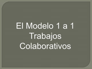El Modelo 1 a 1
   Trabajos
 Colaborativos
 