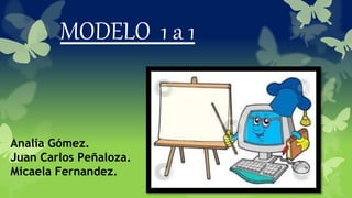 MODELO 1 a 1
Analía Gómez.
Juan Carlos Peñaloza.
Micaela Fernandez.
 