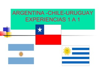 ARGENTINA -CHILE-URUGUAY
   EXPERIENCIAS 1 A 1
 