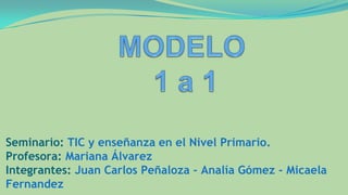 Seminario: TIC y enseñanza en el Nivel Primario.
Profesora: Mariana Álvarez
Integrantes: Juan Carlos Peñaloza - Analía Gómez - Micaela
Fernandez
 