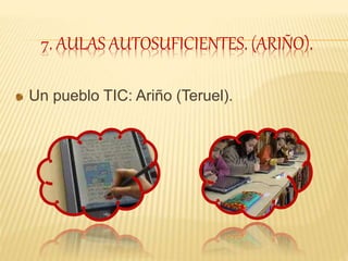 7. AULAS AUTOSUFICIENTES. (ARIÑO).
Un pueblo TIC: Ariño (Teruel).
 