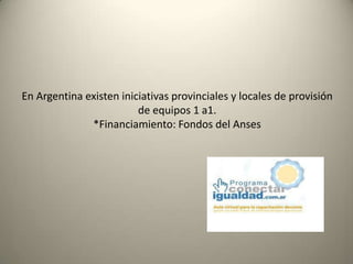 En Argentina existen iniciativas provinciales y locales de provisión
de equipos 1 a1.
*Financiamiento: Fondos del Anses
 