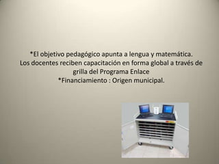 *El objetivo pedagógico apunta a lengua y matemática.
Los docentes reciben capacitación en forma global a través de
grilla del Programa Enlace
*Financiamiento : Origen municipal.
 
