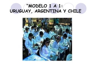 “MODELO 1 A 1:
URUGUAY, ARGENTINA Y CHILE
 
