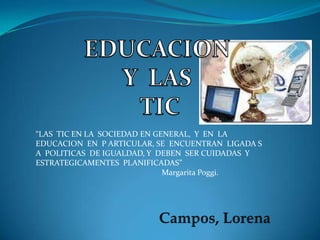 “LAS TIC EN LA SOCIEDAD EN GENERAL, Y EN LA
EDUCACION EN P ARTICULAR, SE ENCUENTRAN LIGADA S
A POLITICAS DE IGUALDAD, Y DEBEN SER CUIDADAS Y
ESTRATEGICAMENTES PLANIFICADAS”
                             Margarita Poggi.
 