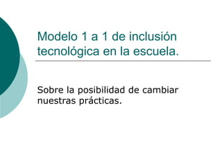 Modelo 1 a 1 de inclusión tecnológica en la escuela. Sobre la posibilidad de cambiar nuestras prácticas. 