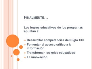 FINALMENTE…
Los logros educativos de los programas
apuntan a:
 Desarrollar competencias del Siglo XXI
 Fomentar el acceso crítico a la
información
 Transformar los roles educativos
 La innovación
 