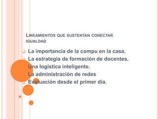 LINEAMIENTOS QUE SUSTENTAN CONECTAR
IGUALDAD
 La importancia de la compu en la casa.
 La estrategia de formación de docentes.
 Una logística inteligente.
 La administración de redes
 Evaluación desde el primer día.
 