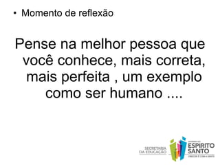 Momento de reflexão Pense na melhor pessoa que você conhece, mais correta, mais perfeita , um exemplo como ser humano .... 