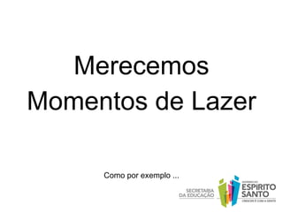 Merecemos Momentos de Lazer Como por exemplo ... 