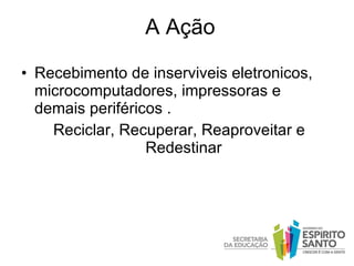 A Ação Recebimento de inserviveis eletronicos, microcomputadores, impressoras e demais periféricos . Reciclar, Recuperar, Reaproveitar e Redestinar 
