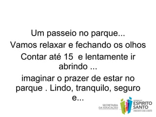 Um passeio no parque... Vamos relaxar e fechando os olhos  Contar até 15  e lentamente ir abrindo ... imaginar o prazer de estar no parque . Lindo, tranquilo, seguro e... 