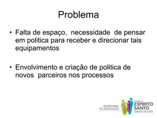 Problema Falta de espaço,  necessidade  de pensar em politica para receber e direcionar tais  equipamentos Envolvimento e criação de politica de novos  parceiros nos processos 