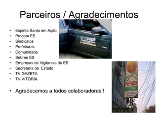 Parceiros / Agradecimentos Espirito Santo em Ação Procom ES Sindicatos Prefeituras Comunidade Sebrae ES Empresas de Vigilancia do ES  Secretaria de  Estado TV GAZETA TV VITÓRIA Agradecemos a todos colaboradores ! 
