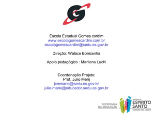 Escola Estadual Gomes cardim www.escolagomescardim.com.br [email_address] Direção: Walace Bonicenha Apoio pedagógico : Marilena Luchi Coordenação Projeto: Prof. Julio Merij [email_address] [email_address] 