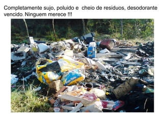 Completamente sujo, poluido e  cheio de residuos, desodorante vencido .  Ninguem merece !!! 