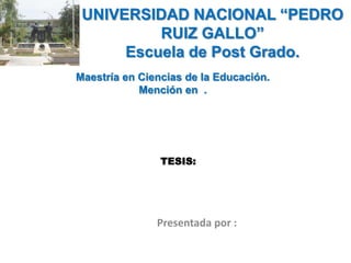 UNIVERSIDAD NACIONAL “PEDRO
RUIZ GALLO”
Escuela de Post Grado.
Maestría en Ciencias de la Educación.
Mención en .

TESIS:

Presentada por :

 