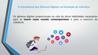 A importância dos Gêneros Digitais na formação do indivíduo
Os gêneros digitais proporcionam na vida do aluno habilidades necessárias
para se inserir neste mundo contemporâneo e para o exercício da
cidadania.
 