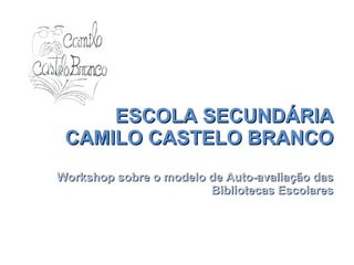 ESCOLA SECUNDÁRIA CAMILO CASTELO BRANCO Workshop sobre o modelo de Auto-avaliação das Bibliotecas Escolares 