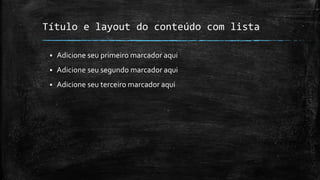 Título e layout do conteúdo com lista
 Adicione seu primeiro marcador aqui
 Adicione seu segundo marcador aqui
 Adicione seu terceiro marcador aqui
 