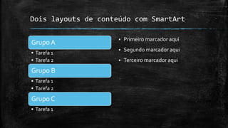 Dois layouts de conteúdo com SmartArt
Grupo A
• Tarefa 1
• Tarefa 2
Grupo B
• Tarefa 1
• Tarefa 2
Grupo C
• Tarefa 1
 Primeiro marcador aqui
 Segundo marcador aqui
 Terceiro marcador aqui
 