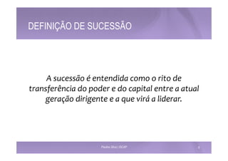 DEFINIÇÃO DE SUCESSÃO 
A 
sucessão 
é 
entendida 
como 
o 
rito 
de 
transferência 
do 
poder 
e 
do 
capital 
entre 
a 
atual 
geração 
dirigente 
e 
a 
que 
virá 
a 
liderar. 
Paulino Silva | ISCAP 6 
 