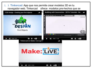 1. 3 Tinkercad: App que nos permite crear modelos 3D en tu
navegador web. Tinkercad ofrece modelos pre-hechos que se
pueden ensamblar para construir un modelo final
 