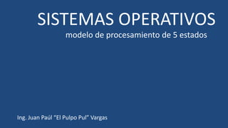 SISTEMAS OPERATIVOS modelo de procesamiento de 5 estados Ing. Juan Paúl “El Pulpo Pul” Vargas 