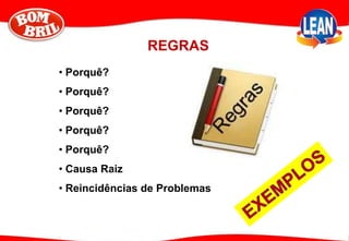 REGRAS
• Porquê?
• Porquê?
• Porquê?
• Porquê?
• Porquê?
• Causa Raiz
• Reincidências de Problemas
 