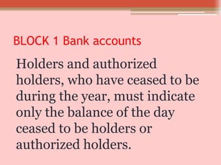 BLOCK 1 Bank accounts
Holders and authorized
holders, who have ceased to be
during the year, must indicate
only the balance of the day
ceased to be holders or
authorized holders.
 