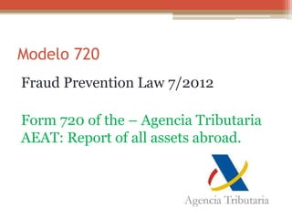 Modelo 720
Fraud Prevention Law 7/2012
Form 720 of the – Agencia Tributaria
AEAT: Report of all assets abroad.
 