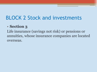 BLOCK 2 Stock and investments
• Section 3
Life insurance (savings not risk) or pensions or
annuities, whose insurance companies are located
overseas.
 