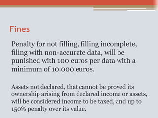 Fines
Penalty for not filling, filling incomplete,
filing with non-accurate data, will be
punished with 100 euros per data with a
minimum of 10.000 euros.
Assets not declared, that cannot be proved its
ownership arising from declared income or assets,
will be considered income to be taxed, and up to
150% penalty over its value.
 