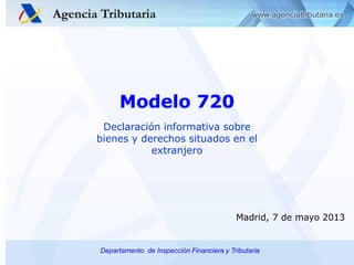 Modelo 720
Declaración informativa sobre
bienes y derechos situados en el
extranjero

Madrid, 7 de mayo 2013

Departamento de Inspección Financiera y Tributaria

 