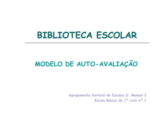 BIBLIOTECA ESCOLAR MODELO DE AUTO-AVALIAÇÃO Agrupamento Vertical de Escolas D. Manuel I Escola Básica de 1º ciclo nº 1 