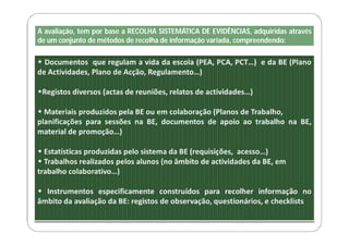 A avaliação, tem por base a RECOLHA SISTEMÁTICA DE EVIDÊNCIAS, adquiridas através
de um conjunto de métodos de recolha de informação variada, compreendendo:
 