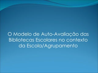 O Modelo de Auto-Avaliação das Bibliotecas Escolares no contexto da Escola/Agrupamento 