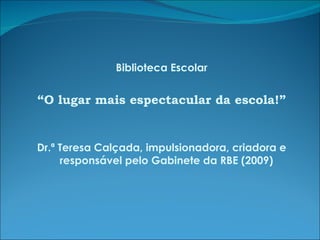 Biblioteca Escolar “ O lugar mais espectacular da escola!” Dr.ª Teresa Calçada, impulsionadora, criadora e responsável pelo Gabinete da RBE (2009) 