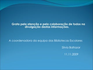 Grata pela atenção e pela colaboração de todos na divulgação destas informações. A coordenadora da equipa das Bibliotecas Escolares Sílvia Baltazar   11.11.2009 