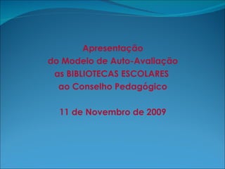 Apresentação do Modelo de Auto-Avaliação as BIBLIOTECAS ESCOLARES  ao Conselho Pedagógico 11 de Novembro de 2009 