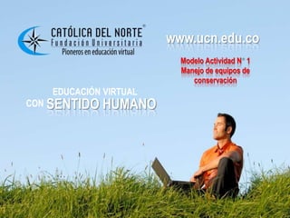 www.ucn.edu.co
                       www.ucn.edu.co
                         Modelo Actividad N 1
                         Manejo de equipos de
                            conservación
   EDUCACIÓN VIRTUAL
CON SENTIDO   HUMANO
 