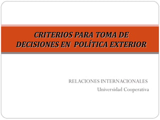 RELACIONES INTERNACIONALES
Universidad Cooperativa
CRITERIOS PARA TOMA DECRITERIOS PARA TOMA DE
DECISIONES EN POLÍTICA EXTERIORDECISIONES EN POLÍTICA EXTERIOR
 