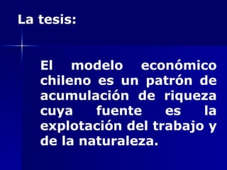 La tesis: El modelo económico chileno es un patrón de acumulación de riqueza cuya fuente es la explotación del trabajo y de la naturaleza. 
