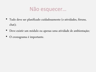 Não esquecer…
• Tudo deve ser planificado cuidadosamente (e-atividades, fóruns,
chat);
• Deve existir um módulo ou apenas uma atividade de ambientação;
• O cronograma é importante.
 