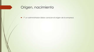 Origen, nacimiento
 1º un administrador debe conocer el origen de la empresa
 